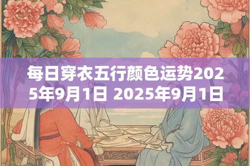 每日穿衣五行颜色运势2025年9月1日 2025年9月1日穿什么颜色衣服最吉祥