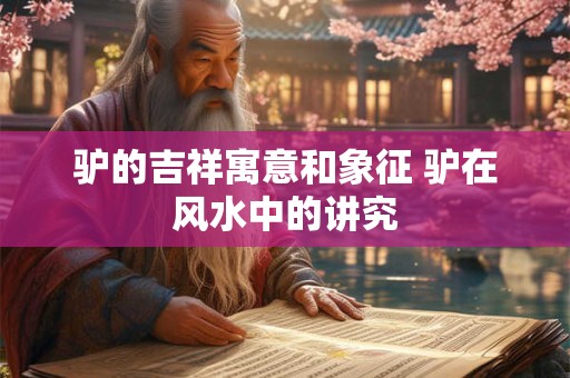 驴的吉祥寓意和象征 驴在风水中的讲究 驴的吉祥寓意和象征 驴在风水中的讲究