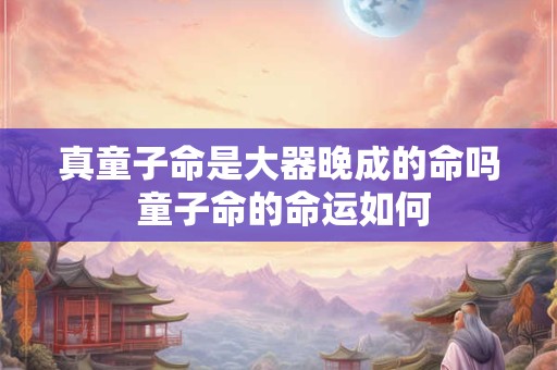 真童子命是大器晚成的命吗 童子命的命运如何