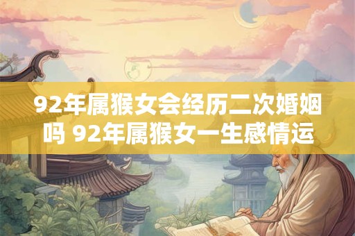 92年属猴女会经历二次婚姻吗 92年属猴女一生感情运势