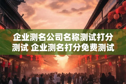 企业测名公司名称测试打分测试 企业测名打分免费测试