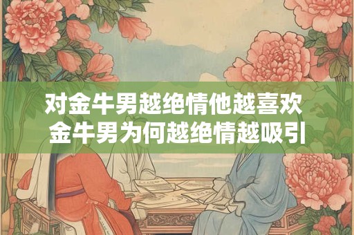对金牛男越绝情他越喜欢 金牛男为何越绝情越吸引
