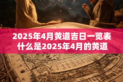 2025年4月黄道吉日一览表 什么是2025年4月的黄道吉日