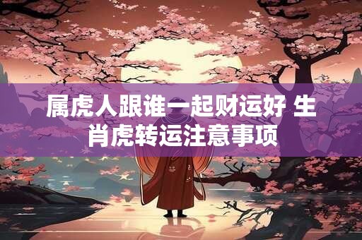 属虎人跟谁一起财运好 生肖虎转运注意事项