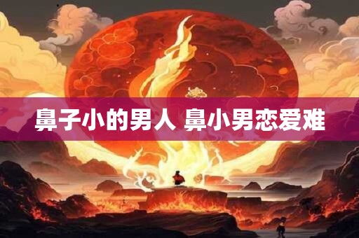 鼻子小的男人 鼻小男恋爱难