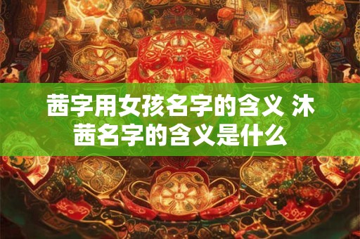 茜字用女孩名字的含义 沐茜名字的含义是什么