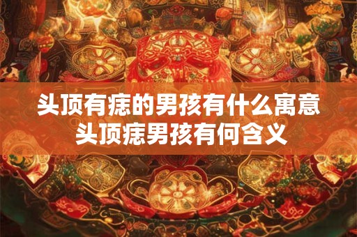 头顶有痣的男孩有什么寓意 头顶痣男孩有何含义