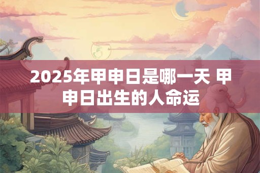 2025年甲申日是哪一天 甲申日出生的人命运