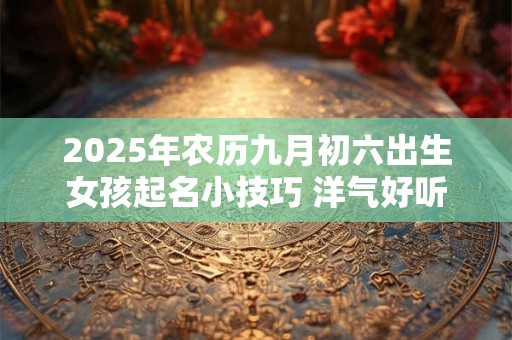2025年农历九月初六出生女孩起名小技巧 洋气好听的名字