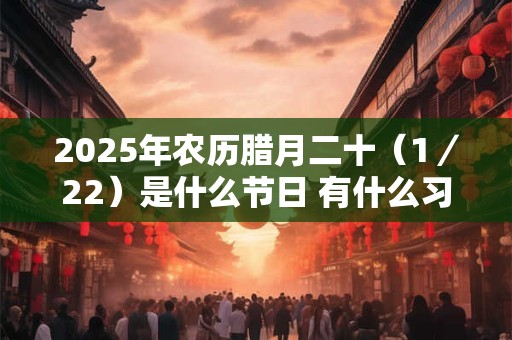 2026年农历腊月二十（1／22）是什么节日 有什么习俗