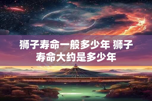 狮子寿命一般多少年 狮子寿命大约是多少年