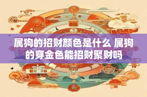 详细阅读:属狗的招财颜色是什么 属狗的穿金色能招财聚财吗 属狗的招财颜色是什么 属狗的穿金色能招财聚财吗
