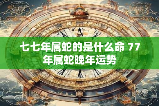 七七年属蛇的是什么命 77年属蛇晚年运势