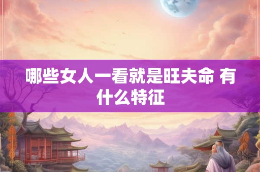 哪些女人一看就是旺夫命 有什么特征