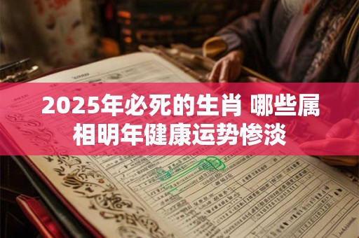 2025年必死的生肖 哪些属相明年健康运势惨淡