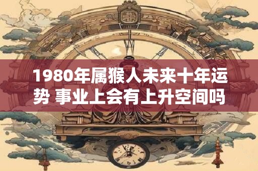 1980年属猴人未来十年运势 事业上会有上升空间吗