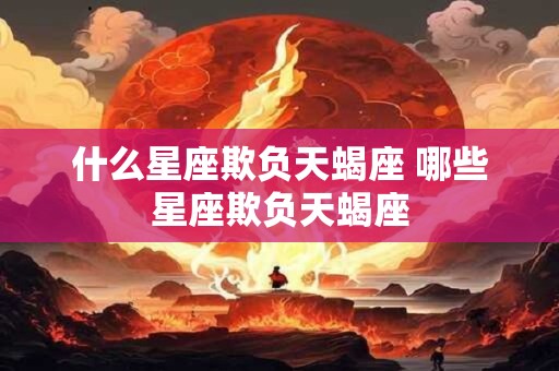 什么星座欺负天蝎座 哪些星座欺负天蝎座