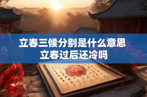 立春三候分别是什么意思 立春过后还冷吗
