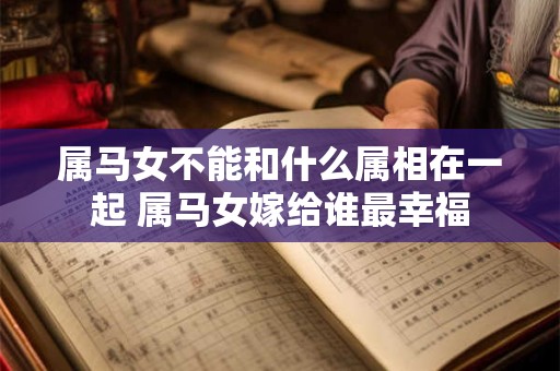 属马女不能和什么属相在一起 属马女嫁给谁最幸福