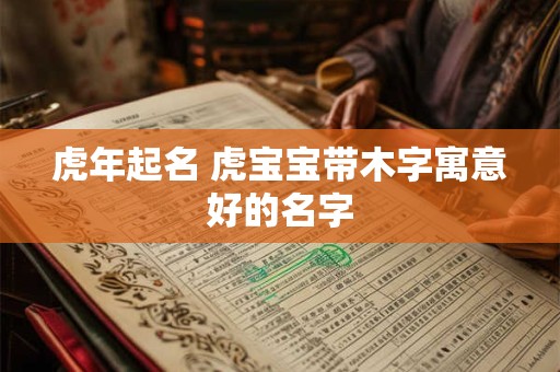 虎年起名 虎宝宝带木字寓意好的名字
