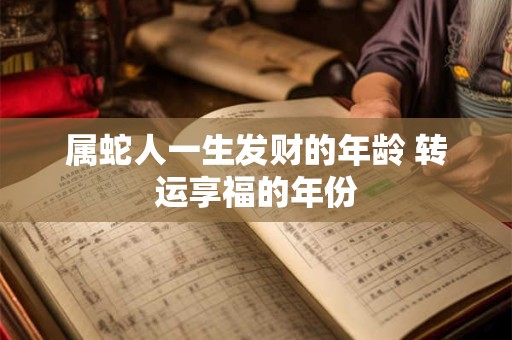 属蛇人一生发财的年龄 转运享福的年份