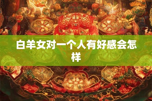 白羊女对一个人有好感会怎样