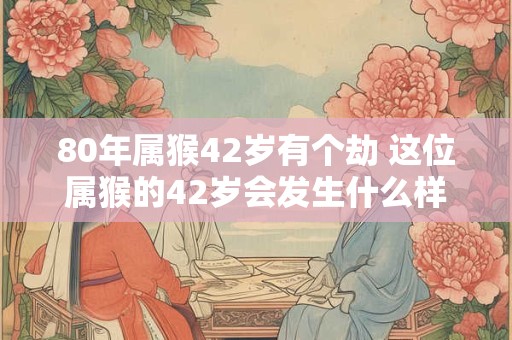 80年属猴42岁有个劫 这位属猴的42岁会发生什么样的劫
