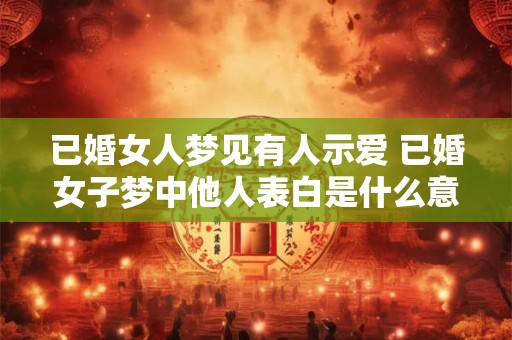 已婚女人梦见有人示爱 已婚女子梦中他人表白是什么意思