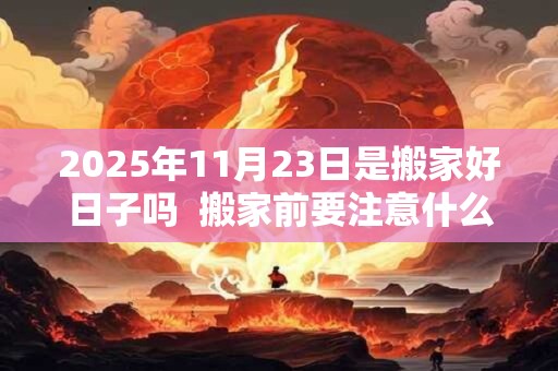 2026年11月23日是搬家好日子吗 搬家前要注意什么 2026年11月23日是搬家好日子吗 搬家前要注意什么