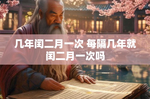 几年闰二月一次 每隔几年就闰二月一次吗
