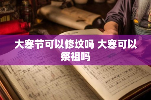 大寒节可以修坟吗 大寒可以祭祖吗