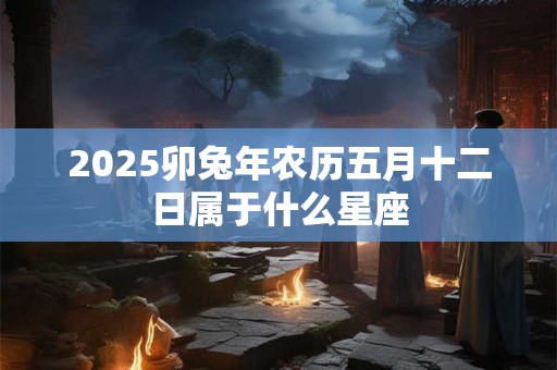 2025卯兔年农历五月十二日属于什么星座