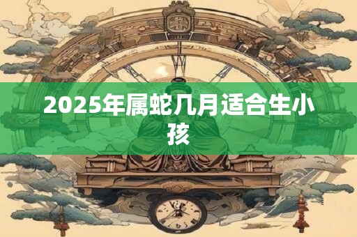 2025年属蛇几月适合生小孩