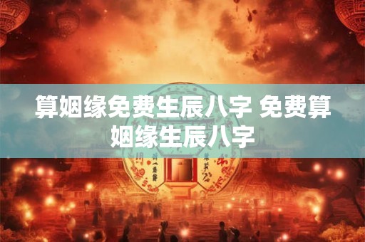 算姻缘免费生辰八字 免费算姻缘生辰八字