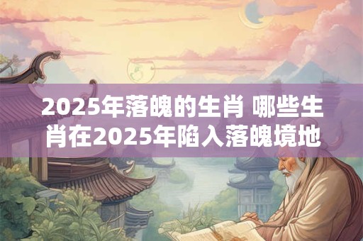 2025年落魄的生肖 哪些生肖在2025年陷入落魄境地