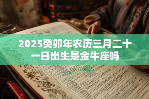 2025癸卯年农历三月二十一日出生是金牛座吗