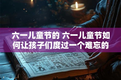 六一儿童节的 六一儿童节如何让孩子们度过一个难忘的日子