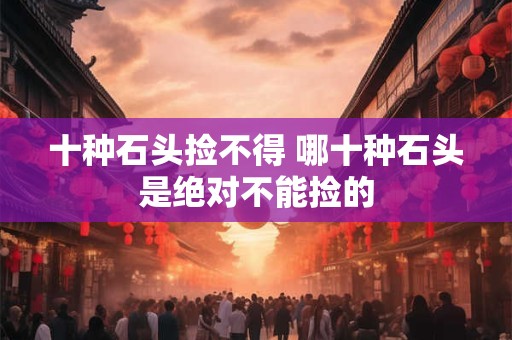 十种石头捡不得 哪十种石头是绝对不能捡的