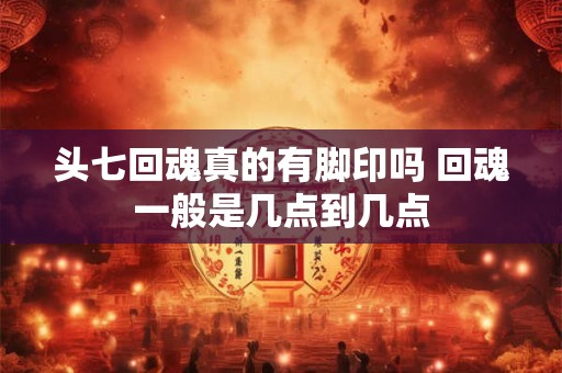 头七回魂真的有脚印吗 回魂一般是几点到几点