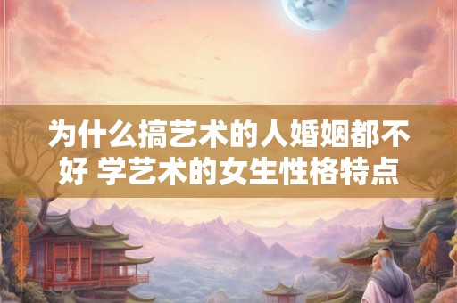 为什么搞艺术的人婚姻都不好 学艺术的女生性格特点