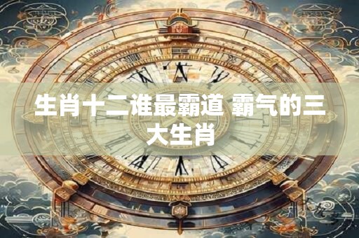 生肖十二谁最霸道 霸气的三大生肖