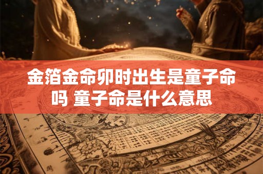 金箔金命卯时出生是童子命吗 童子命是什么意思
