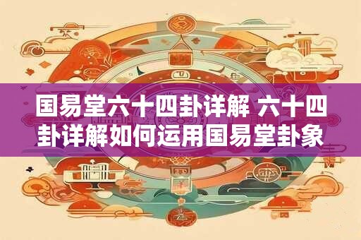 国易堂六十四卦详解 六十四卦详解如何运用国易堂卦象预测未来