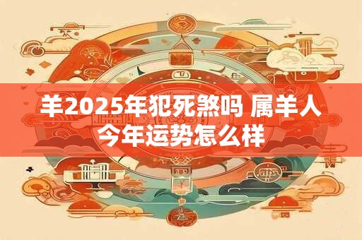 羊2025年犯死煞吗 属羊人今年运势怎么样