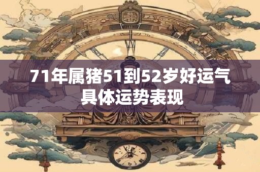 71年属猪51到52岁好运气 具体运势表现