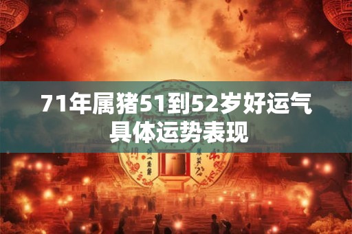 71年属猪51到52岁好运气 具体运势表现