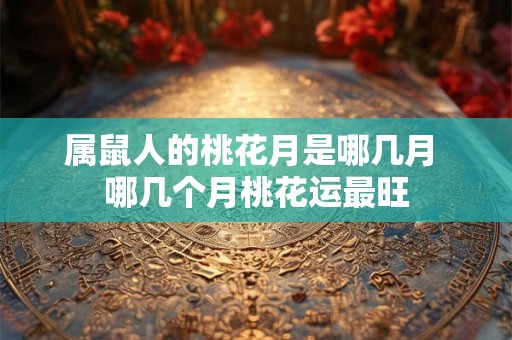 属鼠人的桃花月是哪几月 哪几个月桃花运最旺
