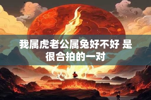 我属虎老公属兔好不好 是很合拍的一对