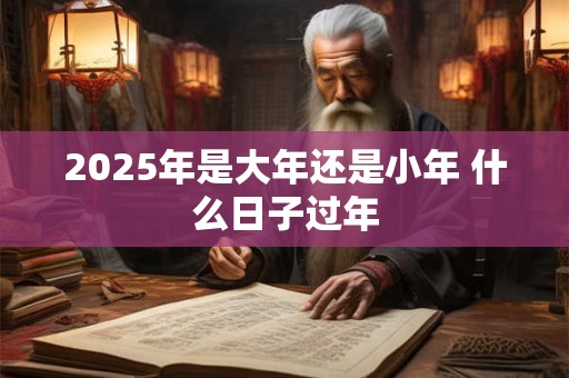 2025年是大年还是小年 什么日子过年