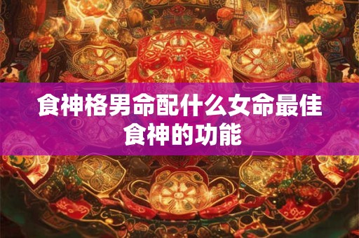 食神格男命配什么女命最佳 食神的功能